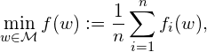  \displaystyle{\min_{w \in \mathcal{M}} f(w) := \frac{1}{n} \sum_{i=1}^n f_i(w)}, 